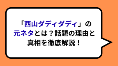 「西山ダディダディ」の元ネタとは？話題の理由と真相を徹底解説！