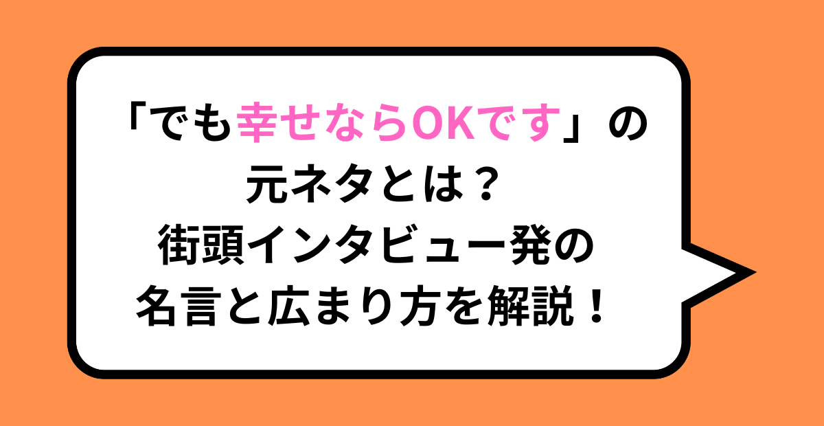 「でも幸せならOKです」の元ネタとは？街頭インタビュー発の名言と広まり方を解説！