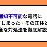 通知不可能な電話に出てしまった！その正体と安全な対処法を徹底解説