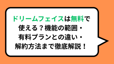 ドリームフェイスは無料で使える？機能の範囲・有料プランとの違い・解約方法まで徹底解説！