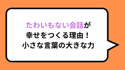 たわいもない会話が幸せをつくる理由！小さな言葉の大きな力