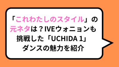 「これわたしのスタイル」の元ネタは？IVEウォニョンも挑戦した「UCHIDA 1」ダンスの魅力を紹介