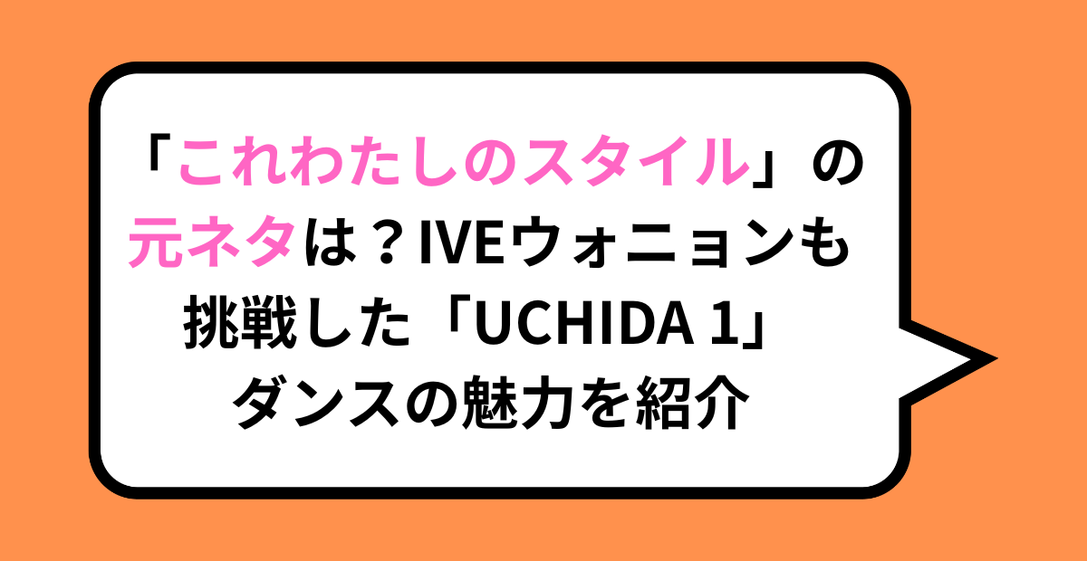 「これわたしのスタイル」の元ネタは？IVEウォニョンも挑戦した「UCHIDA 1」ダンスの魅力を紹介