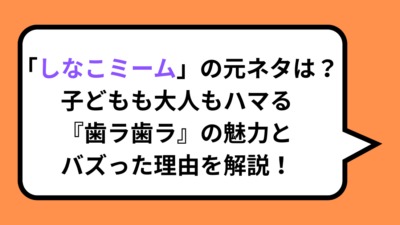 「しなこミーム」の元ネタは？子どもも大人もハマる『歯ラ歯ラ』の魅力とバズった理由を解説！