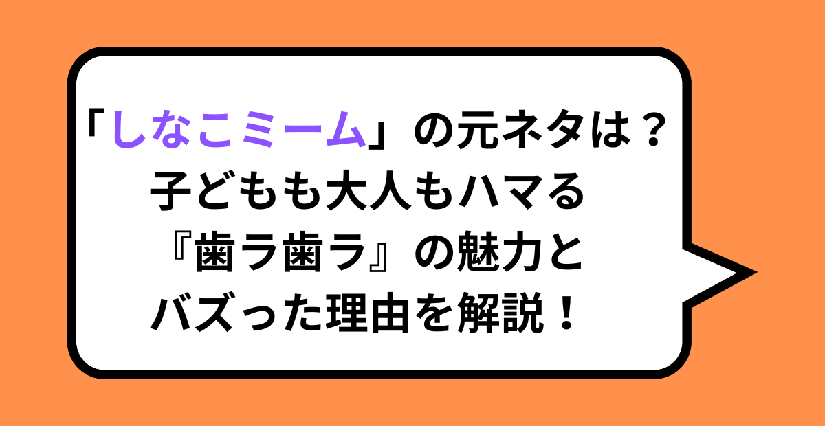 「しなこミーム」の元ネタは？子どもも大人もハマる『歯ラ歯ラ』の魅力とバズった理由を解説！