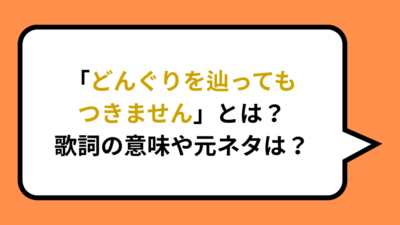 「どんぐりを辿ってもつきません」とは？歌詞の意味や元ネタは？