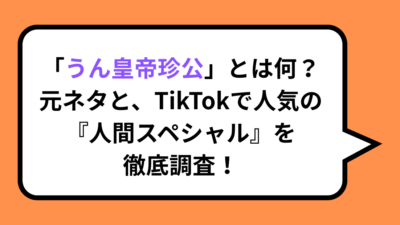 「うん皇帝珍公」とは何？元ネタと、TikTokで人気の『人間スペシャル』を徹底調査！
