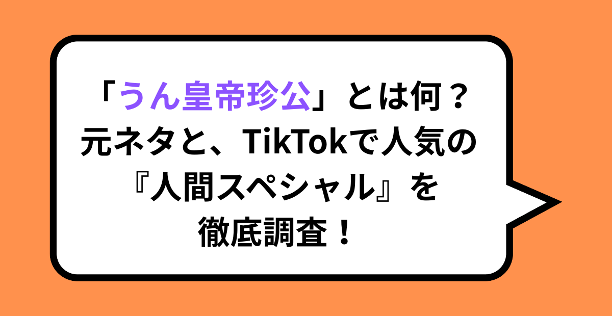 「うん皇帝珍公」とは何？元ネタと、TikTokで人気の『人間スペシャル』を徹底調査！
