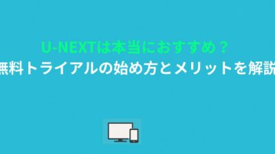 U-NEXTは本当におすすめ？無料トライアルの始め方とメリットを解説