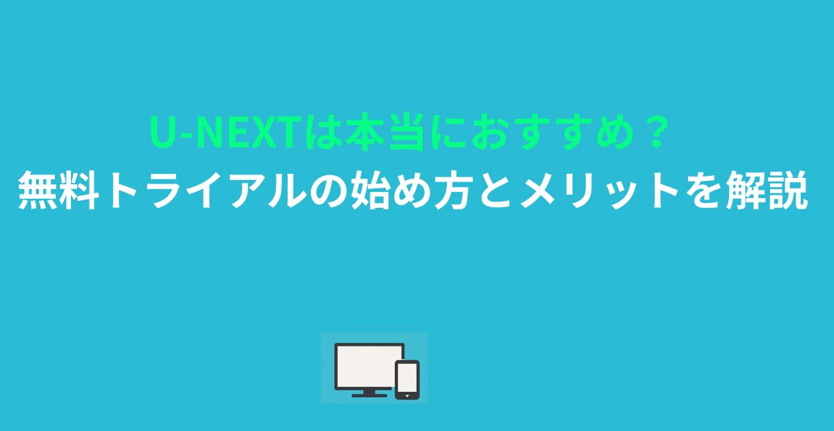 U-NEXTは本当におすすめ？無料トライアルの始め方とメリットを解説