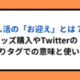 推し活の「お迎え」とは？グッズ購入やTwitterの繋がりタグでの意味と使い方