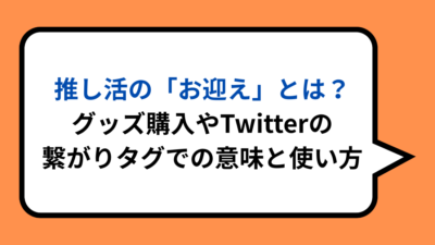 推し活の「お迎え」とは？グッズ購入やTwitterの繋がりタグでの意味と使い方