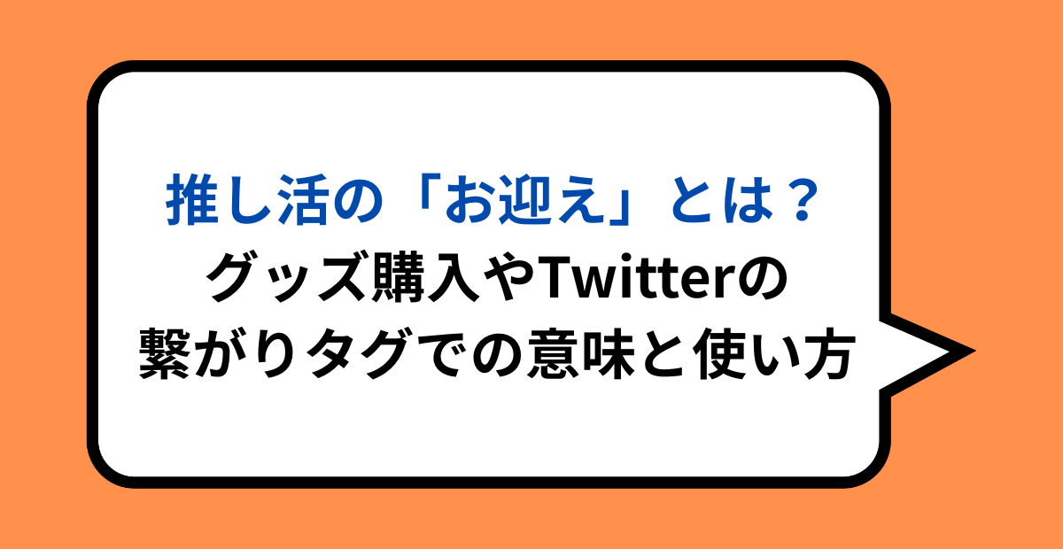 推し活の「お迎え」とは?グッズ購入やTwitterの繋がりタグでの意味と使い方