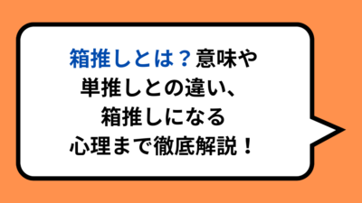 箱推しとは？意味や単推しとの違い、箱推しになる心理まで徹底解説！