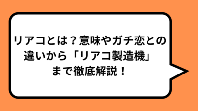 リアコとは？意味やガチ恋との違いから「リアコ製造機」まで徹底解説！