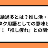 供給過多とは？推し活・オタク用語としての意味と使い方！「推し疲れ」との関係も
