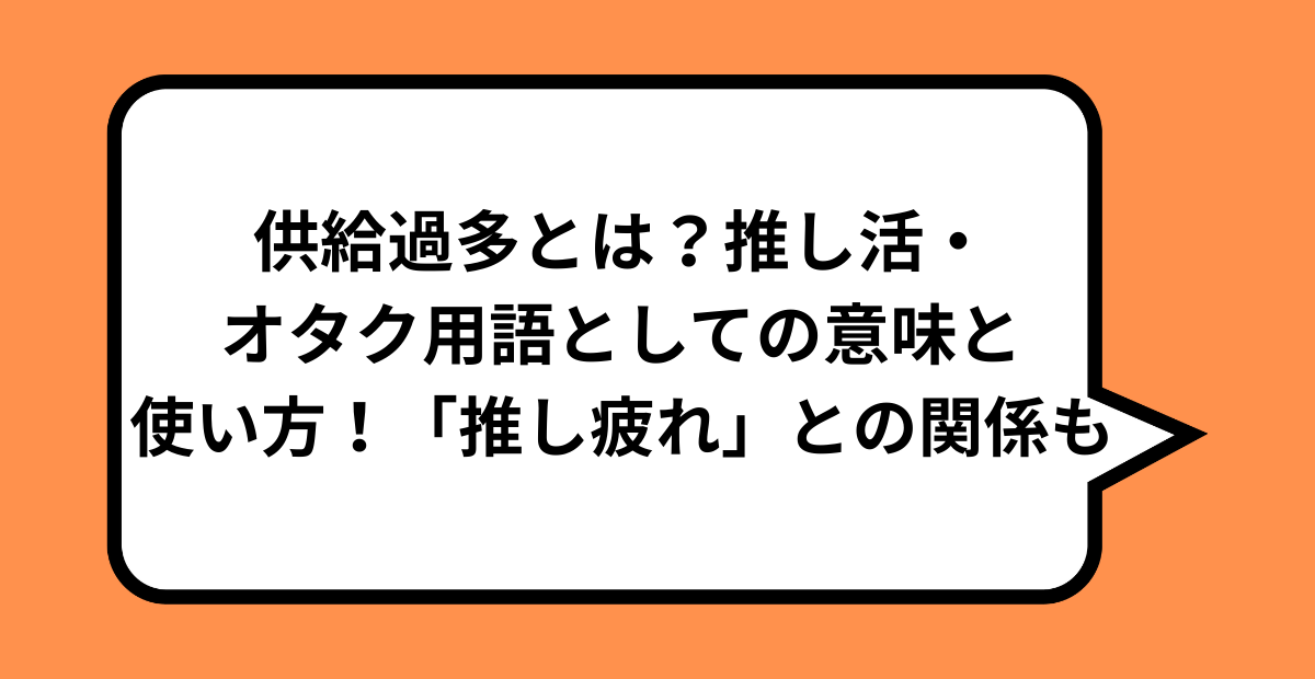 供給過多とは?推し活・オタク用語としての意味と使い方!「推し疲れ」との関係も