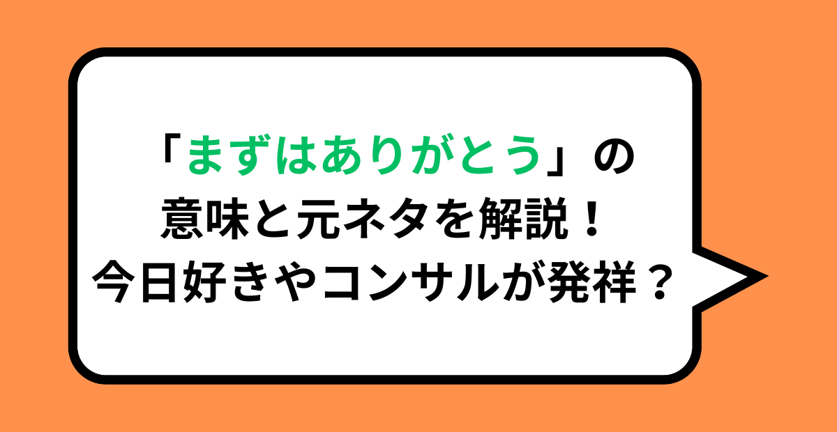 「まずはありがとう」の意味と元ネタを解説!今日好きやコンサルが発祥?’,