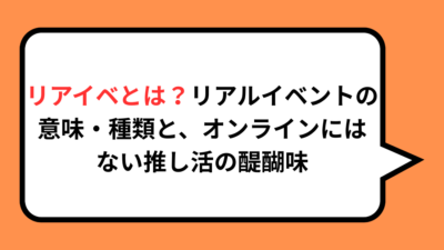 リアイベとは？リアルイベントの意味・種類と、オンラインにはない推し活の醍醐味