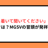 「落ち着いて聞いてください」の元ネタは？MGSVの冒頭が発祥！