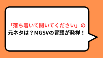 「落ち着いて聞いてください」の元ネタは？MGSVの冒頭が発祥！