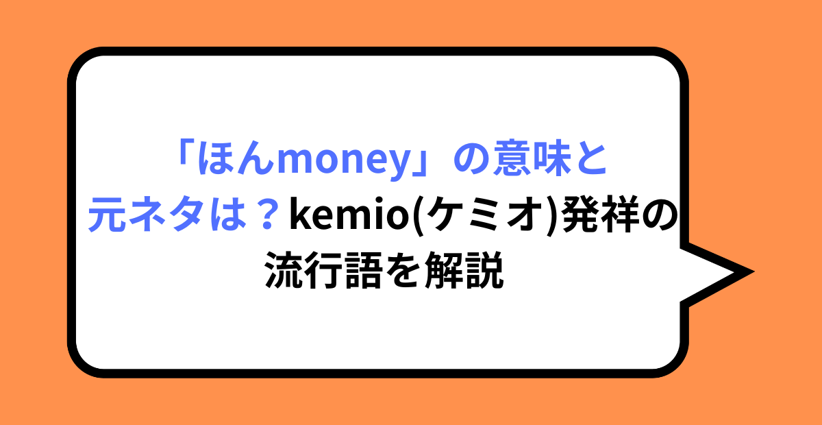 「ほんmoney」の意味と元ネタは？kemio(ケミオ)発祥の流行語を解説